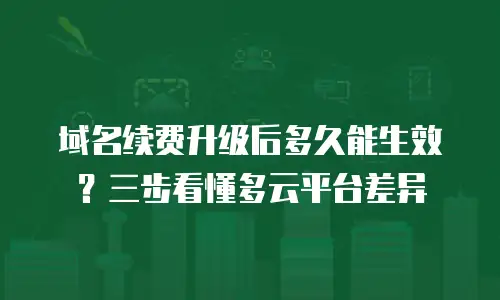 域名续费升级后多久能生效？三步看懂多云平台差异