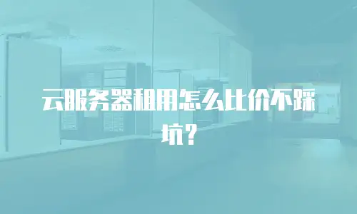 云服务器租用怎么比价不踩坑？