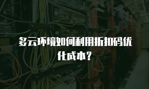 多云环境如何利用折扣码优化成本？