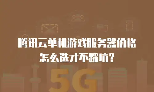 腾讯云单机游戏服务器价格怎么选才不踩坑？