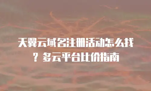 天翼云域名注册活动怎么找？多云平台比价指南