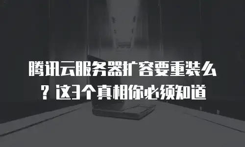 腾讯云服务器扩容要重装么？这3个真相你必须知道