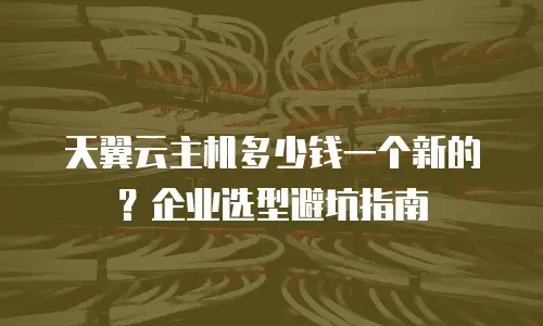 天翼云主机多少钱一个新的？企业选型避坑指南