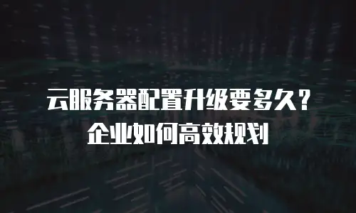 云服务器配置升级要多久？企业如何高效规划