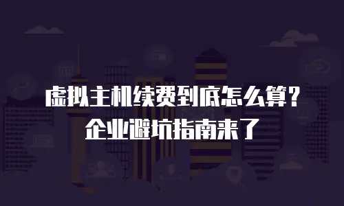 虚拟主机续费到底怎么算？企业避坑指南来了