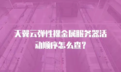 天翼云弹性裸金属服务器活动顺序怎么查？