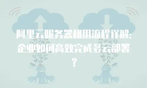 阿里云服务器租用流程详解：企业如何高效完成多云部署？