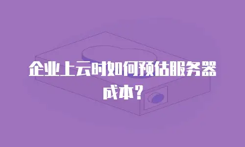 企业上云时如何预估服务器成本？