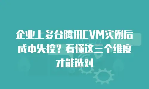 企业上多台腾讯CVM实例后成本失控？看懂这三个维度才能选对