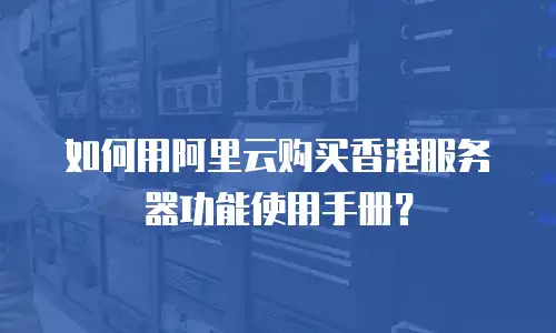 如何用阿里云购买香港服务器功能使用手册？