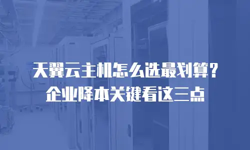 天翼云主机怎么选最划算？企业降本关键看这三点