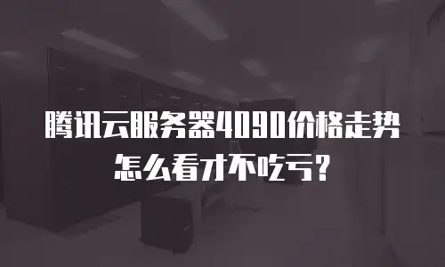 腾讯云服务器4090价格走势怎么看才不吃亏？