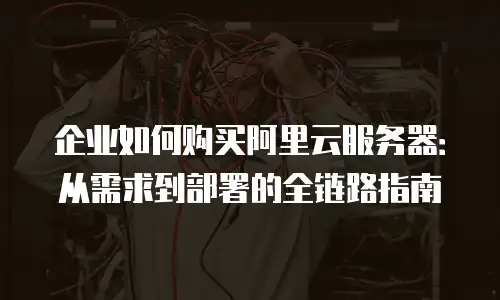 企业如何购买阿里云服务器：从需求到部署的全链路指南