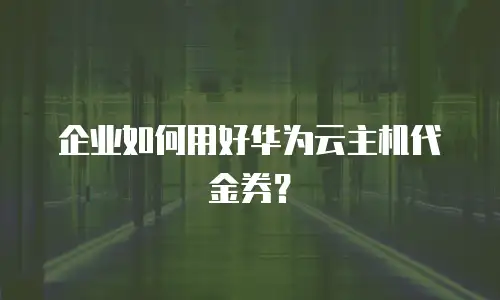 企业如何用好华为云主机代金券？