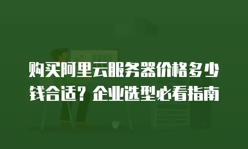 购买阿里云服务器价格多少钱合适？企业选型必看指南