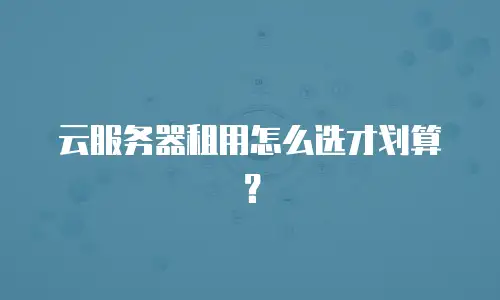 云服务器租用怎么选才划算？