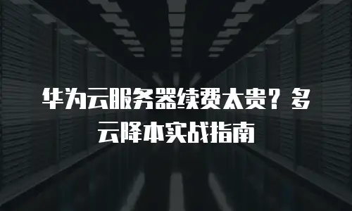 华为云服务器续费太贵？多云降本实战指南