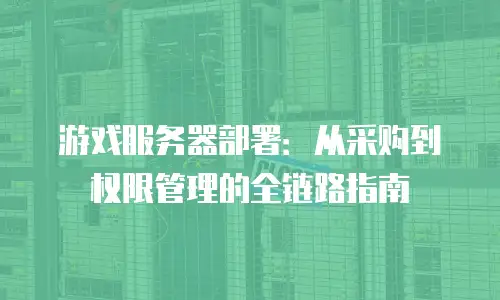 游戏服务器部署：从采购到权限管理的全链路指南
