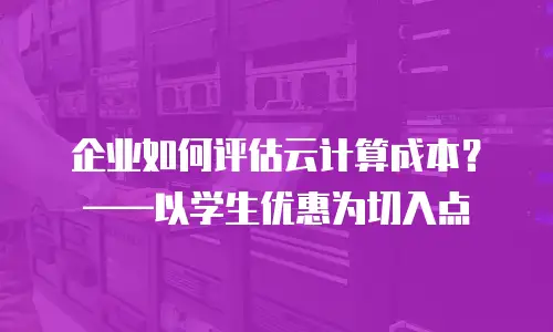 企业如何评估云计算成本？——以学生优惠为切入点
