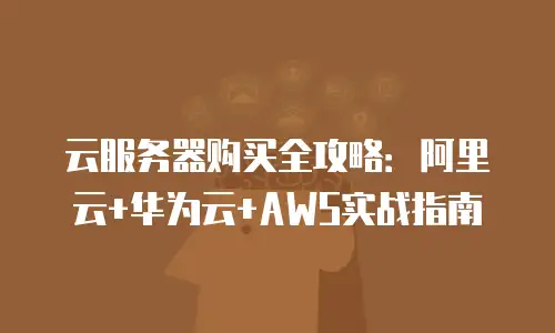 云服务器购买全攻略：阿里云+华为云+AWS实战指南