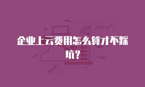 企业上云费用怎么算才不踩坑？