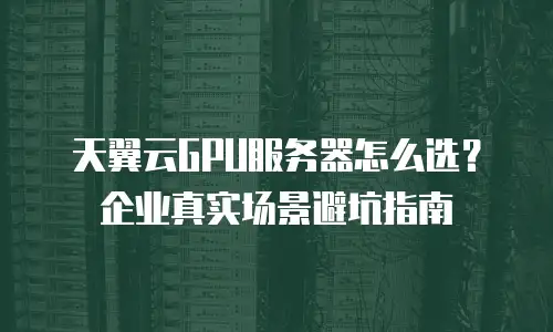 天翼云GPU服务器怎么选？企业真实场景避坑指南