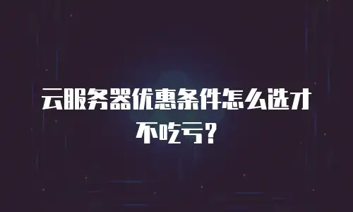 云服务器优惠条件怎么选才不吃亏？