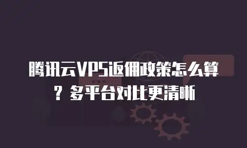 腾讯云VPS返佣政策怎么算？多平台对比更清晰