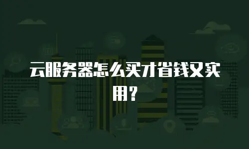 云服务器怎么买才省钱又实用？