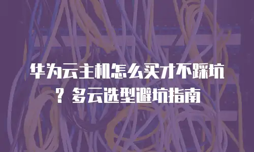 华为云主机怎么买才不踩坑？多云选型避坑指南