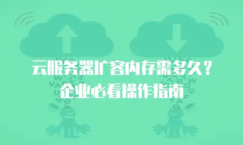 云服务器扩容内存需多久？企业必看操作指南