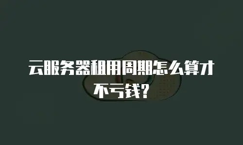 云服务器租用周期怎么算才不亏钱？