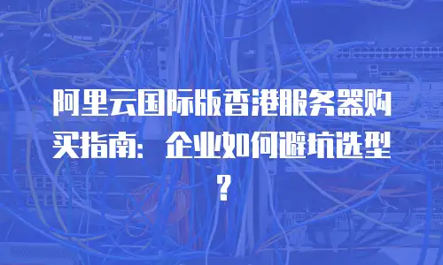 阿里云国际版香港服务器购买指南：企业如何避坑选型？