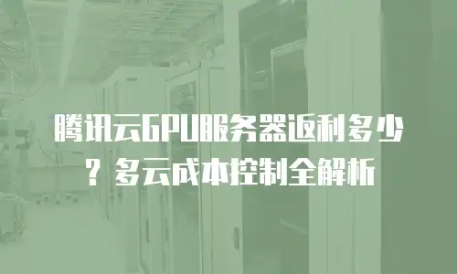 腾讯云GPU服务器返利多少？多云成本控制全解析