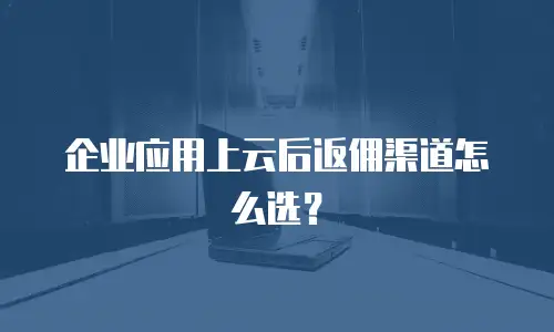 企业应用上云后返佣渠道怎么选？