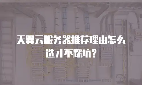 天翼云服务器推荐理由怎么选才不踩坑？