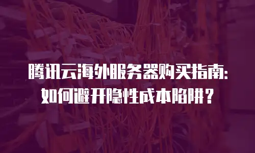 腾讯云海外服务器购买指南：如何避开隐性成本陷阱？