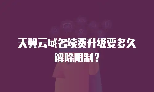 天翼云域名续费升级要多久解除限制？