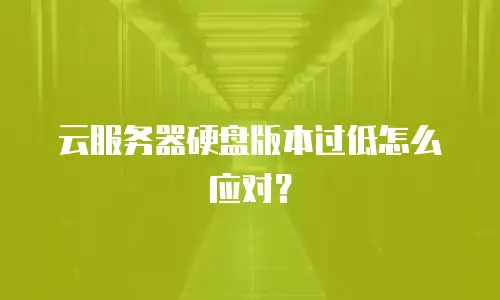 云服务器硬盘版本过低怎么应对？