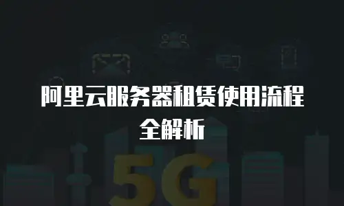 阿里云服务器租赁使用流程全解析