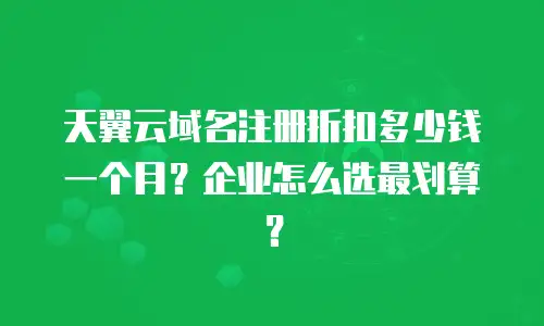天翼云域名注册折扣多少钱一个月？企业怎么选最划算？