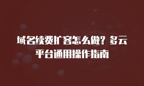 域名续费扩容怎么做？多云平台通用操作指南