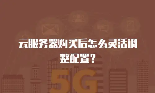云服务器购买后怎么灵活调整配置？