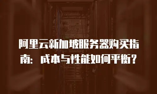 阿里云新加坡服务器购买指南：成本与性能如何平衡？
