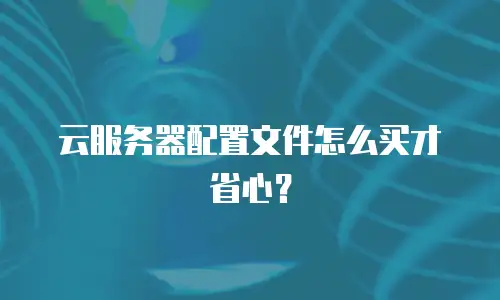 云服务器配置文件怎么买才省心？