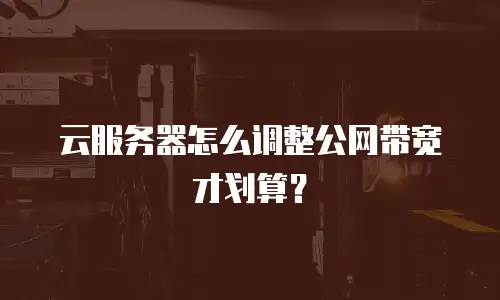 云服务器怎么调整公网带宽才划算？