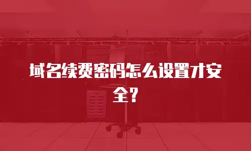 域名续费密码怎么设置才安全？