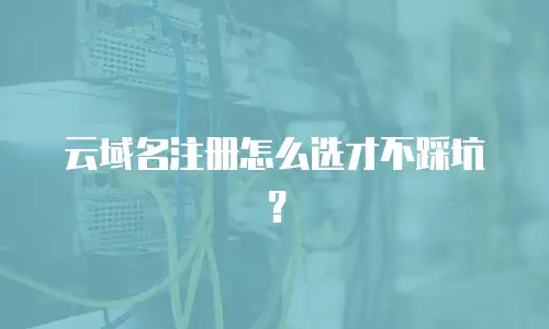 云域名注册怎么选才不踩坑？