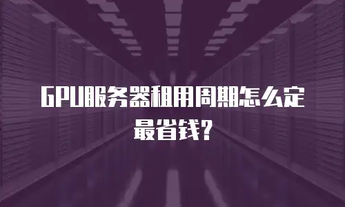 GPU服务器租用周期怎么定最省钱？