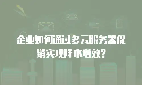 企业如何通过多云服务器促销实现降本增效？